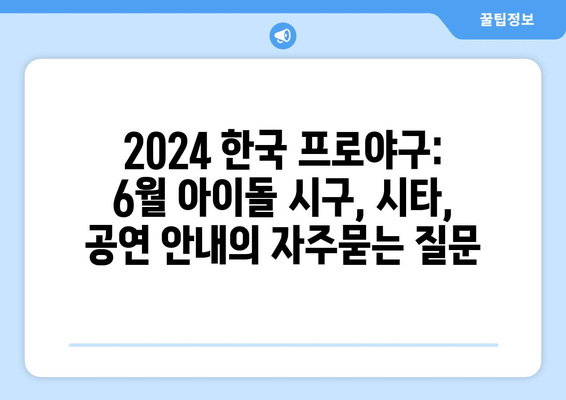 2024 한국 프로야구: 6월 아이돌 시구, 시타, 공연 안내