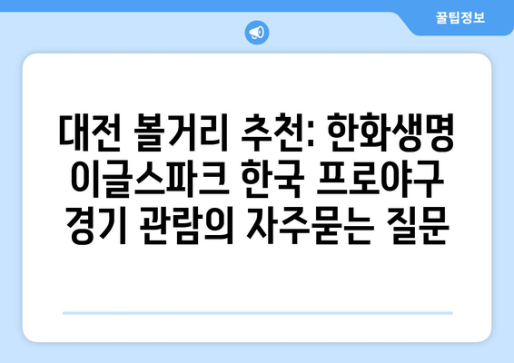 대전 볼거리 추천: 한화생명 이글스파크 한국 프로야구 경기 관람