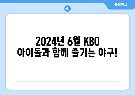 2024년 KBO 6월 아이돌 시구, 시타 및 공연 안내