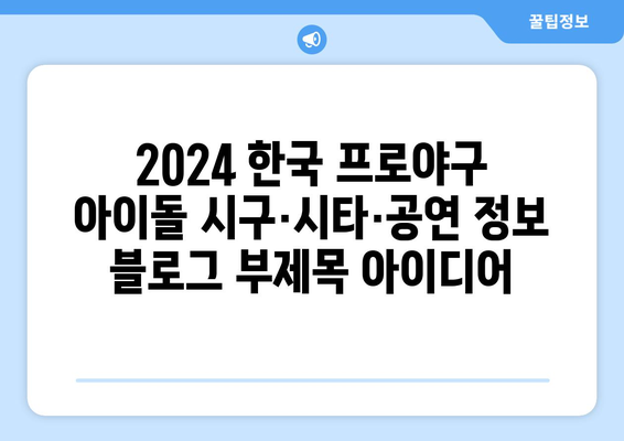 2024 한국 프로야구 아이돌 시구·시타·공연 정보