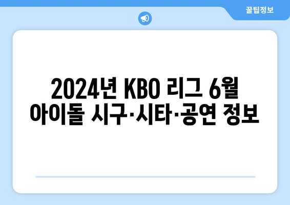 2024년 KBO 리그 6월 아이돌 시구·시타·공연 정보