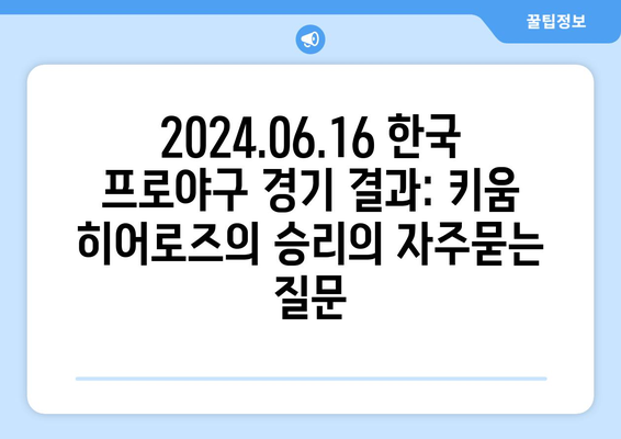 2024.06.16 한국 프로야구 경기 결과: 키움 히어로즈의 승리