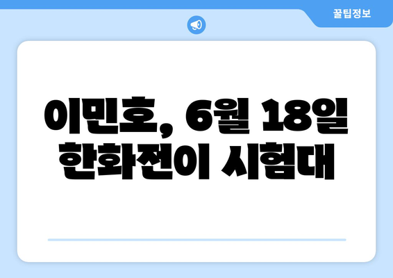 키움 히어로즈 vs 한화 이글스, 2024년 6월 18일, 이민호의 능력 시험대