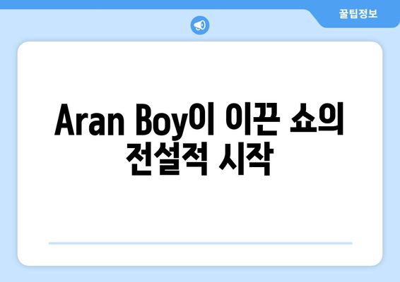 Aran Boy이 이끈 쇼의 전설적 시작