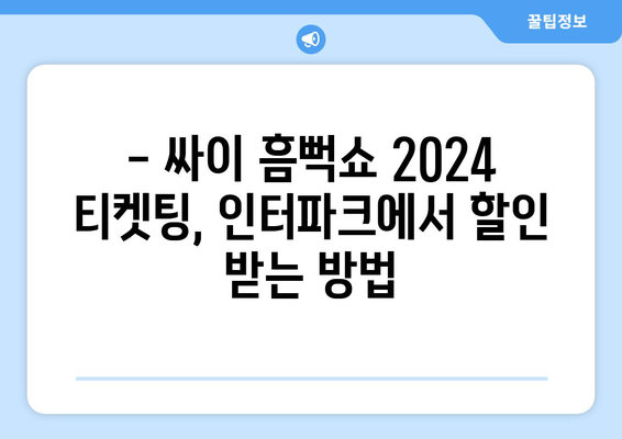 싸이 흠뻑쇼 2024 티켓팅 인터파크 안내: 할인정보부터 입장 안내까지