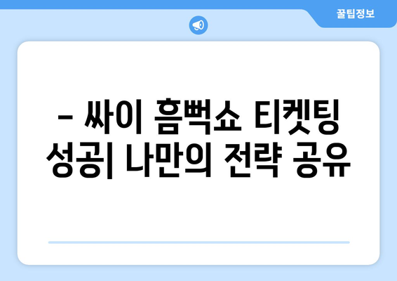 싸이 흠뻑쇼 티켓팅 성공 후기와 스탠딩석 취소표 악용 꿀팁