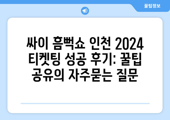 싸이 흠뻑쇼 인천 2024 티켓팅 성공 후기: 꿀팁 공유