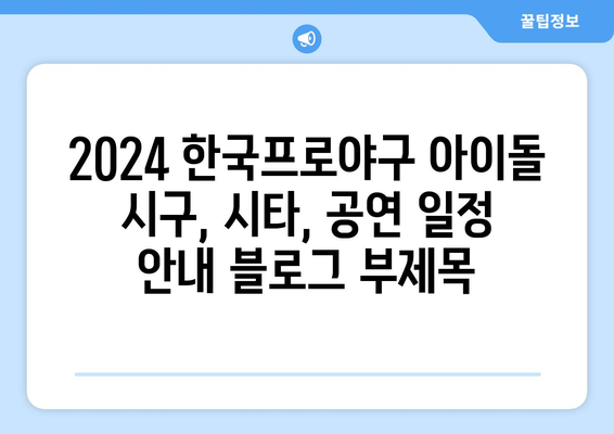 2024 한국프로야구 아이돌 시구, 시타, 공연 일정 안내