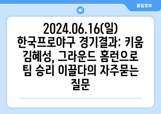 2024.06.16(일) 한국프로야구 경기결과: 키움 김혜성, 그라운드 홈런으로 팀 승리 이끌다