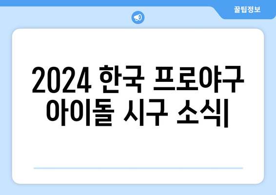 2024 한국 프로야구 아이돌 시구 소식