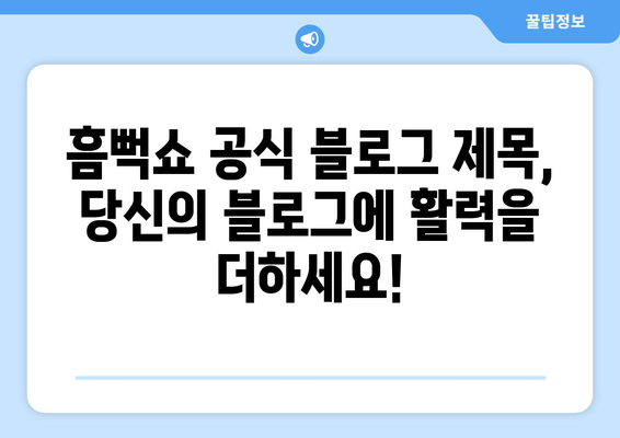 흠뻑의 메인 테마송과 블로그 제목 30가지: 영감을 받아보세요