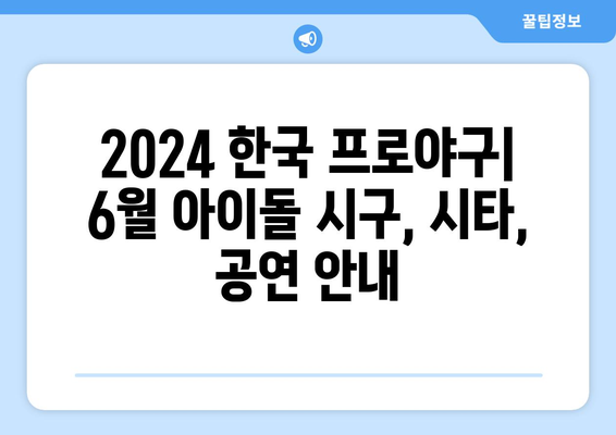 2024 한국 프로야구: 6월 아이돌 시구, 시타, 공연 안내