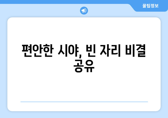 편안한 시야, 빈 자리 비결 공유