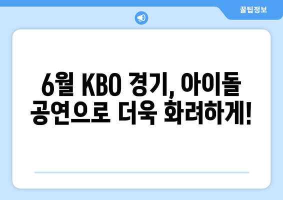 2024년 KBO 6월 아이돌 시구, 시타 및 공연 안내