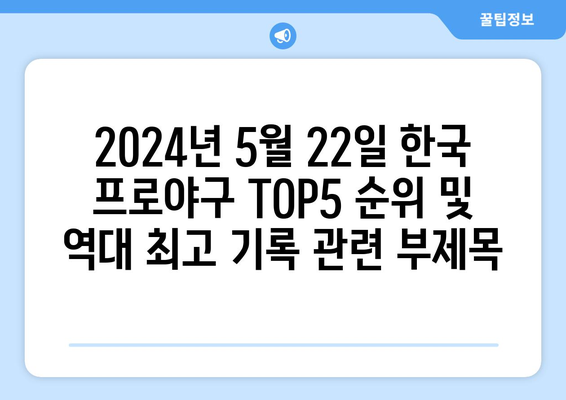 2024년 5월 22일 한국 프로야구 TOP5 순위 및 역대 최고 기록