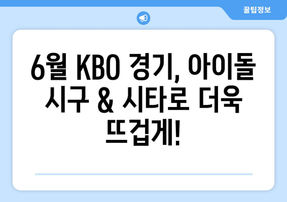 2024년 KBO 6월 아이돌 시구, 시타 및 공연 안내