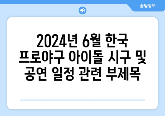 2024년 6월 한국 프로야구 아이돌 시구 및 공연 일정