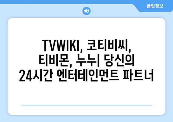 공식 TVWIKI, 코티비씨, 티비몬, 누누: 무제한 콘텐츠 24/7