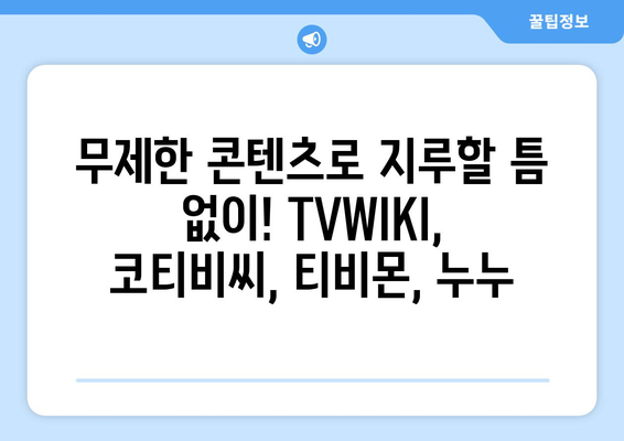 공식 TVWIKI, 코티비씨, 티비몬, 누누: 무제한 콘텐츠 24/7