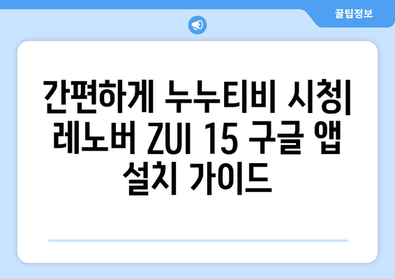 누누티비 동영상 즐기기: 레노버 ZUI 15의 구글 앱 설치 가이드