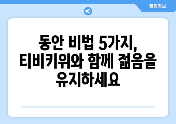 동안 비법 5가지, 티비키위에서 알아보기