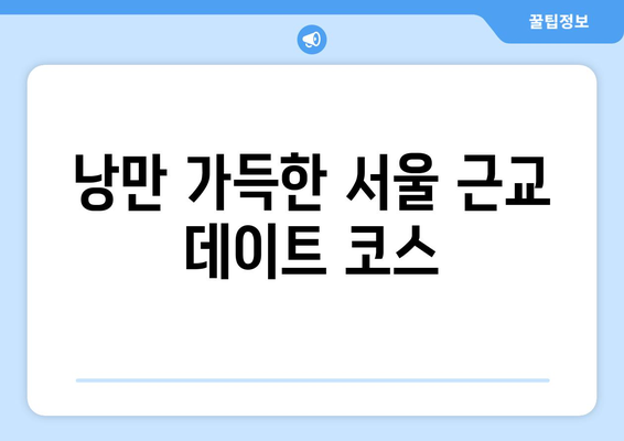 서울 근처의 인기 데이트 장소, 데이트 하러 출발!