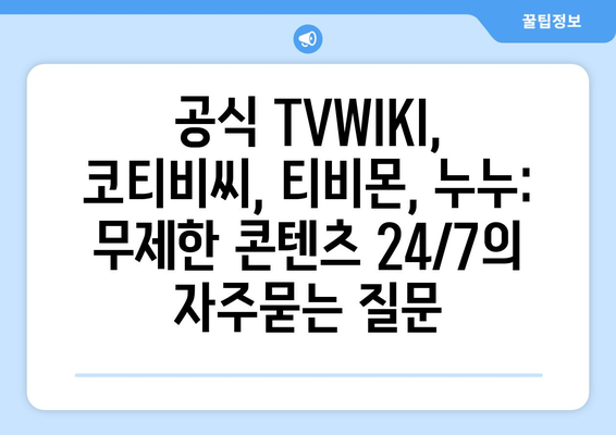 공식 TVWIKI, 코티비씨, 티비몬, 누누: 무제한 콘텐츠 24/7