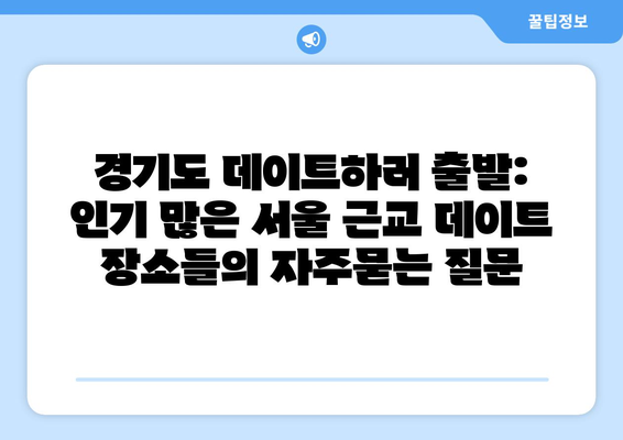 경기도 데이트하러 출발: 인기 많은 서울 근교 데이트 장소들