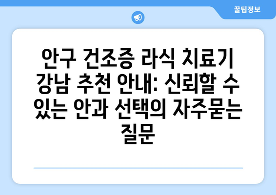 안구 건조증 라식 치료기 강남 추천 안내: 신뢰할 수 있는 안과 선택