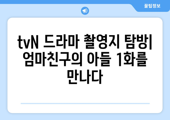 tvN 드라마 엄마친구의 아들 1화 촬영지와 등장인물 관계도