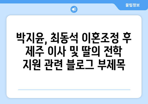 박지윤, 최동석 이혼조정 후 제주 이사 및 딸의 전학 지원