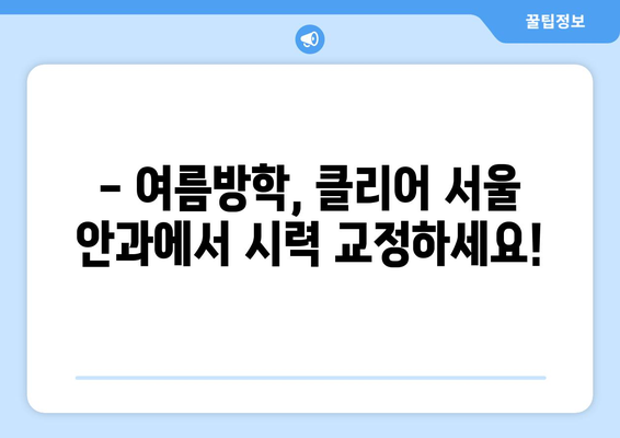 스마일 라식, 클리어 서울 안과 추천 - 여름방학 건조증 없는 시력 교정