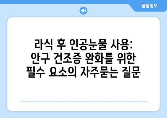 라식 후 인공눈물 사용: 안구 건조증 완화를 위한 필수 요소