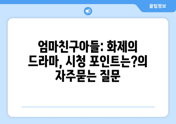 엄마친구아들: 화제의 드라마, 시청 포인트는?