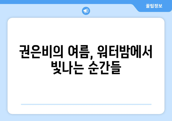 권은비, 전지적 참견 시점 워터밤 여신에서 매력 전 공개