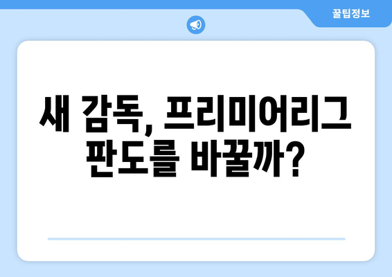 프리미어리그 2024-2025: 새 감독들의 영입과 팀에 미칠 영향