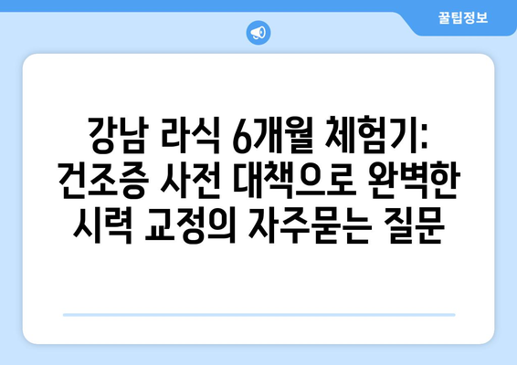 강남 라식 6개월 체험기: 건조증 사전 대책으로 완벽한 시력 교정