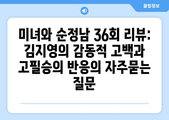 미녀와 순정남 36회 리뷰: 김지영의 감동적 고백과 고필승의 반응