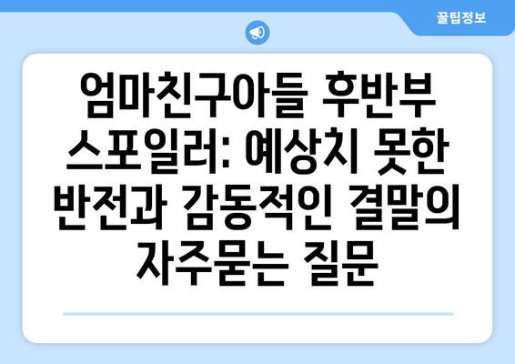 엄마친구아들 후반부 스포일러: 예상치 못한 반전과 감동적인 결말