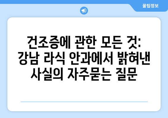 건조증에 관한 모든 것: 강남 라식 안과에서 밝혀낸 사실