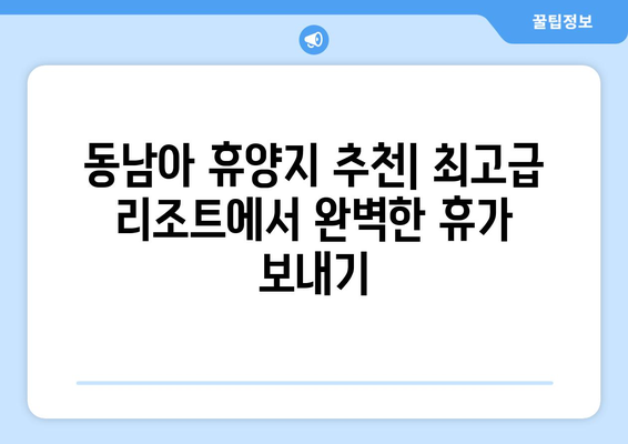 동남아 휴양지 추천, 최고급 리조트에서 완벽한 휴가 보내기