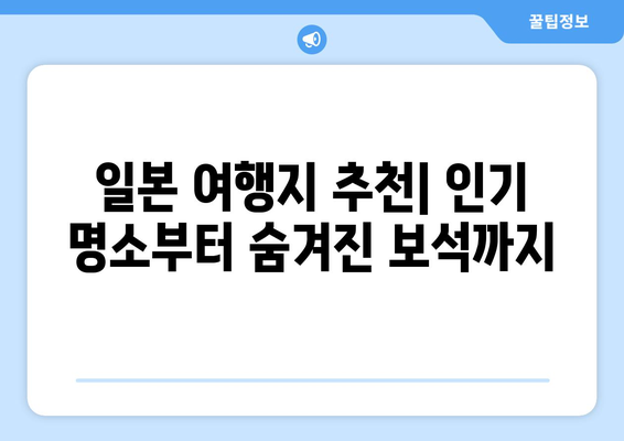 일본 여행지, 인기 명소부터 숨겨진 보석 같은 곳까지