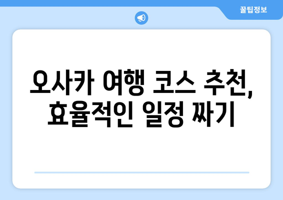 오사카 여행 코스 추천, 효율적인 일정 짜기