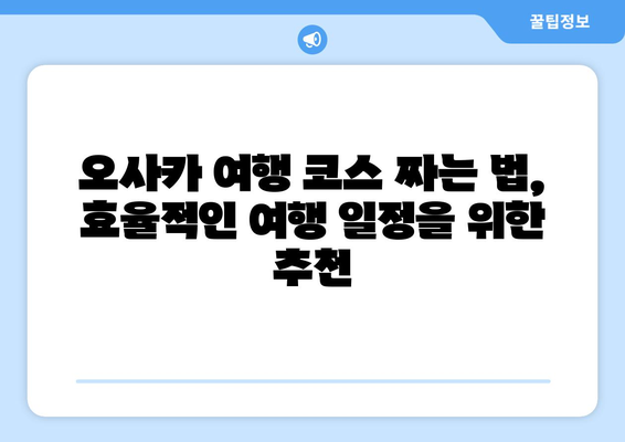 오사카 여행 코스 짜는 법, 효율적인 여행 일정을 위한 추천