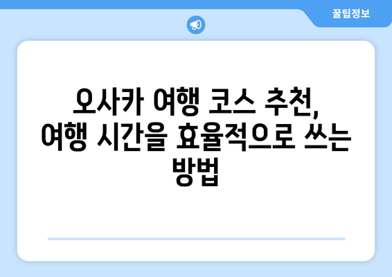 오사카 여행 코스 추천, 여행 시간을 효율적으로 쓰는 방법