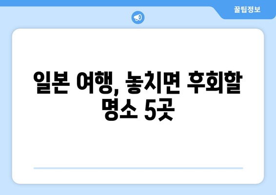 일본 여행지 추천, 떠나기 전에 꼭 알아야 할 명소