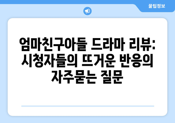 엄마친구아들 드라마 리뷰: 시청자들의 뜨거운 반응