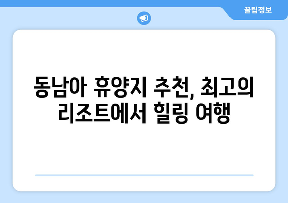 동남아 휴양지 추천, 최고의 리조트에서 힐링 여행