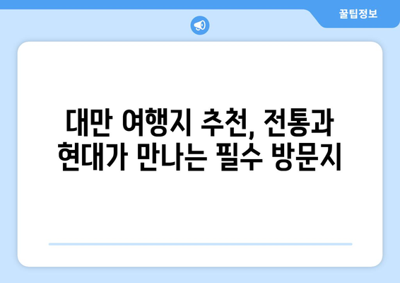 대만 여행지 추천, 전통과 현대가 만나는 필수 방문지