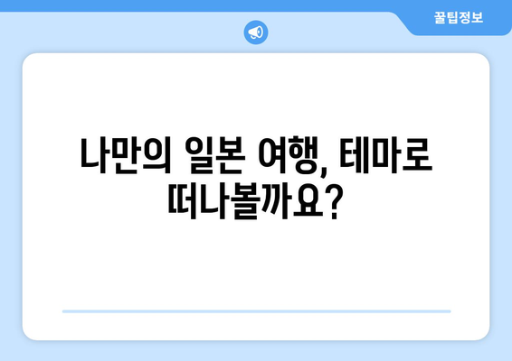 일본 여행 코스, 테마별 맞춤 여행 계획